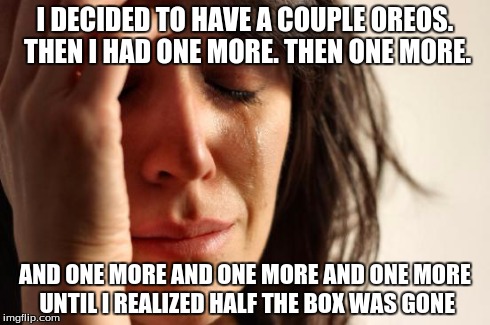First World Problems | I DECIDED TO HAVE A COUPLE OREOS. THEN I HAD ONE MORE. THEN ONE MORE. AND ONE MORE AND ONE MORE AND ONE MORE UNTIL I REALIZED HALF THE BOX W | image tagged in memes,first world problems,oreo,cookies,food,fat | made w/ Imgflip meme maker