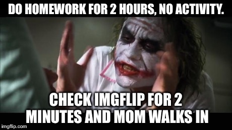 And everybody loses their minds Meme | DO HOMEWORK FOR 2 HOURS, NO ACTIVITY. CHECK IMGFLIP FOR 2 MINUTES AND MOM WALKS IN | image tagged in memes,and everybody loses their minds | made w/ Imgflip meme maker