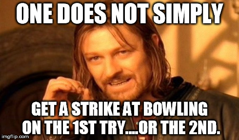 One Does Not Simply Meme | ONE DOES NOT SIMPLY GET A STRIKE AT BOWLING ON THE 1ST TRY....OR THE 2ND. | image tagged in memes,one does not simply | made w/ Imgflip meme maker