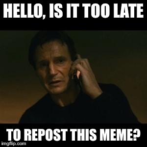 Tell me now... | HELLO, IS IT TOO LATE TO REPOST THIS MEME? | image tagged in liam | made w/ Imgflip meme maker