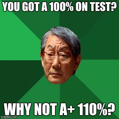YOU GOT A 100% ON TEST? WHY NOT A+ 110%? | image tagged in high expectations asian father | made w/ Imgflip meme maker