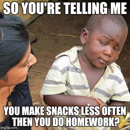Third World Skeptical Kid Meme | SO YOU'RE TELLING ME YOU MAKE SNACKS LESS OFTEN THEN YOU DO HOMEWORK? | image tagged in memes,third world skeptical kid | made w/ Imgflip meme maker
