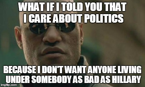 Matrix Morpheus Meme | WHAT IF I TOLD YOU THAT I CARE ABOUT POLITICS BECAUSE I DON'T WANT ANYONE LIVING UNDER SOMEBODY AS BAD AS HILLARY | image tagged in memes,matrix morpheus | made w/ Imgflip meme maker