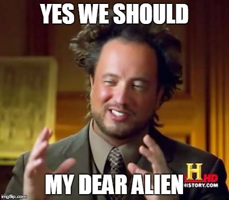 Ancient Aliens Meme | YES WE SHOULD MY DEAR ALIEN | image tagged in memes,ancient aliens | made w/ Imgflip meme maker