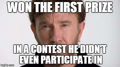 Chuck Norris | WON THE FIRST PRIZE IN A CONTEST HE DIDN'T EVEN PARTICIPATE IN | image tagged in chuck norris | made w/ Imgflip meme maker