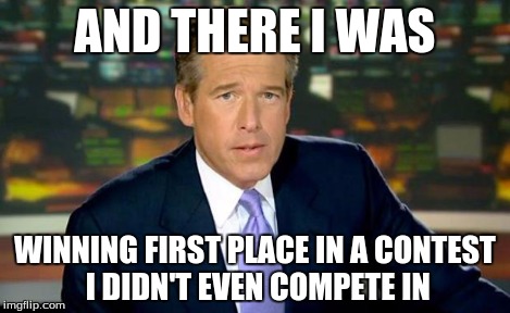 Brian Williams Was There Meme | AND THERE I WAS WINNING FIRST PLACE IN A CONTEST I DIDN'T EVEN COMPETE IN | image tagged in memes,brian williams was there | made w/ Imgflip meme maker
