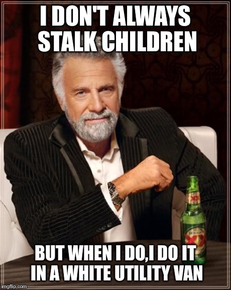 The Most Interesting Man In The World Meme | I DON'T ALWAYS STALK CHILDREN BUT WHEN I DO,I DO IT IN A WHITE UTILITY VAN | image tagged in memes,the most interesting man in the world | made w/ Imgflip meme maker