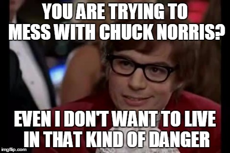 I Too Like To Live Dangerously | YOU ARE TRYING TO MESS WITH CHUCK NORRIS? EVEN I DON'T WANT TO LIVE IN THAT KIND OF DANGER | image tagged in i too like to live dangerously | made w/ Imgflip meme maker