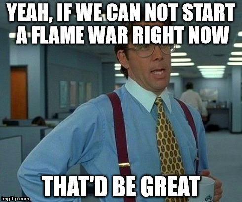 That Would Be Great | YEAH, IF WE CAN NOT START A FLAME WAR RIGHT NOW THAT'D BE GREAT | image tagged in memes,that would be great | made w/ Imgflip meme maker