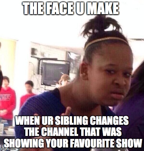 Black Girl Wat | THE FACE U MAKE WHEN UR SIBLING CHANGES THE CHANNEL THAT WAS SHOWING YOUR FAVOURITE SHOW | image tagged in memes,black girl wat | made w/ Imgflip meme maker