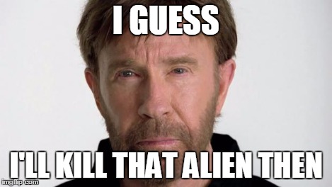 Chuck Norris | I GUESS I'LL KILL THAT ALIEN THEN | image tagged in chuck norris | made w/ Imgflip meme maker