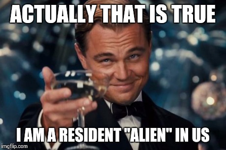 Leonardo Dicaprio Cheers Meme | ACTUALLY THAT IS TRUE I AM A RESIDENT "ALIEN" IN US | image tagged in memes,leonardo dicaprio cheers | made w/ Imgflip meme maker