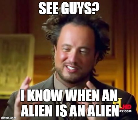 Ancient Aliens Meme | SEE GUYS? I KNOW WHEN AN ALIEN IS AN ALIEN | image tagged in memes,ancient aliens | made w/ Imgflip meme maker