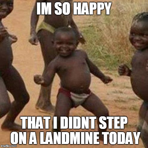 Third World Success Kid Meme | IM SO HAPPY THAT I DIDNT STEP ON A LANDMINE TODAY | image tagged in memes,third world success kid | made w/ Imgflip meme maker