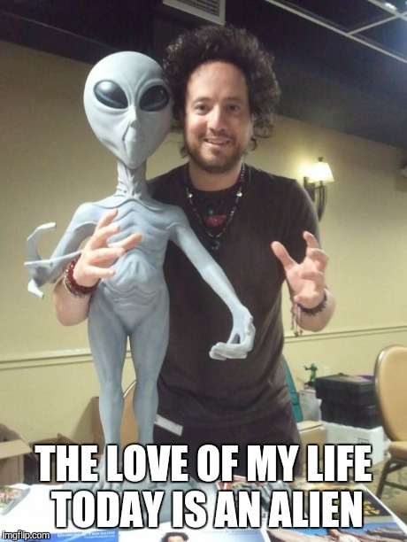 ancient aliens | THE LOVE OF MY LIFE TODAY IS AN ALIEN | image tagged in ancient aliens | made w/ Imgflip meme maker
