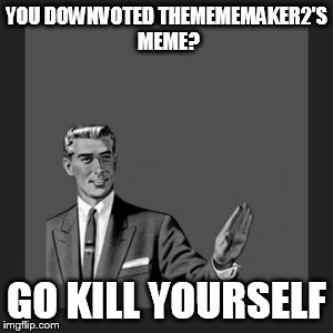 Kill Yourself Guy Meme | YOU DOWNVOTED THEMEMEMAKER2'S MEME? GO KILL YOURSELF | image tagged in memes,kill yourself guy | made w/ Imgflip meme maker