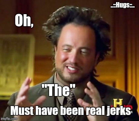 Ancient Aliens Meme | Oh, "The" Must have been real jerks ..::Hugs::.. | image tagged in memes,ancient aliens | made w/ Imgflip meme maker