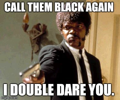 Say That Again I Dare You Meme | CALL THEM BLACK AGAIN I DOUBLE DARE YOU. | image tagged in memes,say that again i dare you | made w/ Imgflip meme maker