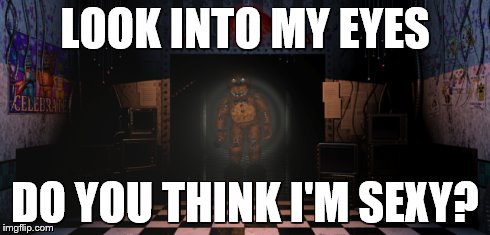 SEXY FREDDY | LOOK INTO MY EYES DO YOU THINK I'M SEXY? | image tagged in freddy,fnaf | made w/ Imgflip meme maker