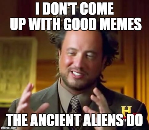 Ancient Aliens Meme | I DON'T COME UP WITH GOOD MEMES THE ANCIENT ALIENS DO | image tagged in memes,ancient aliens | made w/ Imgflip meme maker