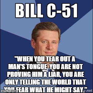 "WHEN YOU TEAR OUT A MAN'S TONGUE, YOU ARE NOT PROVING HIM A LIAR, YOU ARE ONLY TELLING THE WORLD THAT YOU FEAR WHAT HE MIGHT SAY." | image tagged in harper,bill c51,c51,politics,canada | made w/ Imgflip meme maker