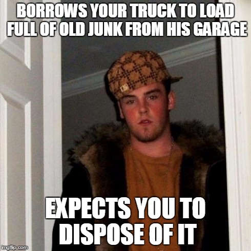 Scumbag Steve Meme | BORROWS YOUR TRUCK TO LOAD FULL OF OLD JUNK FROM HIS GARAGE EXPECTS YOU TO DISPOSE OF IT | image tagged in memes,scumbag steve | made w/ Imgflip meme maker