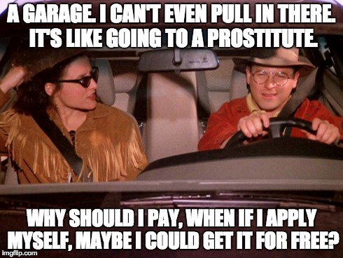 A GARAGE. I CAN'T EVEN PULL IN THERE. IT'S
LIKE GOING TO A PROSTITUTE. WHY SHOULD I PAY, WHEN IF I APPLY MYSELF, MAYBE I
COULD GET IT FOR FR | made w/ Imgflip meme maker