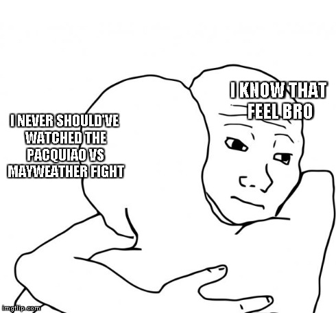 A bit late and no offense but this is how some people feel | I NEVER SHOULD'VE WATCHED THE PACQUIAO VS MAYWEATHER FIGHT I KNOW THAT FEEL BRO | image tagged in memes,i know that feel bro | made w/ Imgflip meme maker