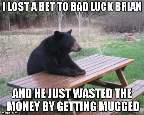 Never bet too much money on boxing fights | I LOST A BET TO BAD LUCK BRIAN AND HE JUST WASTED THE MONEY BY GETTING MUGGED | image tagged in memes,bad luck bear | made w/ Imgflip meme maker