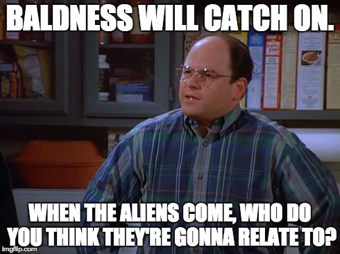 BALDNESS WILL CATCH ON. WHEN THE ALIENS COME, WHO DO YOU THINK THEY'RE GONNA RELATE TO? | made w/ Imgflip meme maker