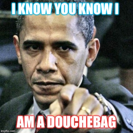 Pissed Off Obama | I KNOW YOU KNOW I AM A DOUCHEBAG | image tagged in memes,pissed off obama | made w/ Imgflip meme maker