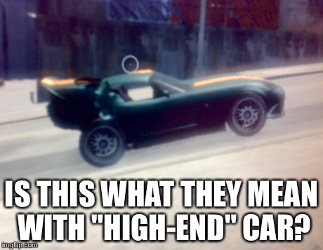 Car meme | IS THIS WHAT THEY MEAN WITH "HIGH-END" CAR? | image tagged in car,meme | made w/ Imgflip meme maker