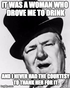 W.C. Fields | IT WAS A WOMAN WHO DROVE ME TO DRINK AND I NEVER HAD THE COURTESY TO THANK HER FOR IT. | image tagged in quotes | made w/ Imgflip meme maker