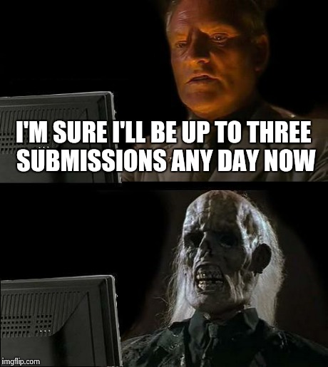I'll Just Wait Here Meme | I'M SURE I'LL BE UP TO THREE SUBMISSIONS ANY DAY NOW | image tagged in memes,ill just wait here | made w/ Imgflip meme maker