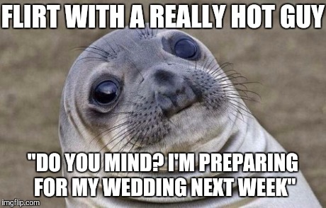 Getting married made me think of this | FLIRT WITH A REALLY HOT GUY "DO YOU MIND? I'M PREPARING FOR MY WEDDING NEXT WEEK" | image tagged in memes,awkward moment sealion | made w/ Imgflip meme maker