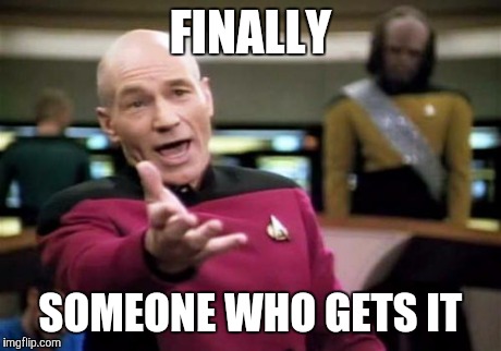 Picard Wtf Meme | FINALLY SOMEONE WHO GETS IT | image tagged in memes,picard wtf | made w/ Imgflip meme maker