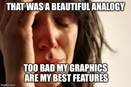 First World Problems Meme | THAT WAS A BEAUTIFUL ANALOGY TOO BAD MY GRAPHICS ARE MY BEST FEATURES | image tagged in memes,first world problems | made w/ Imgflip meme maker