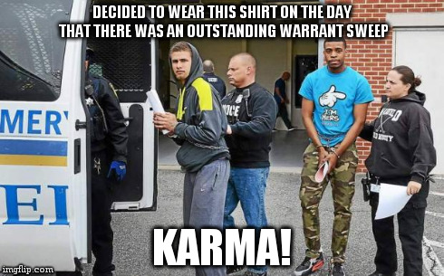 DECIDED TO WEAR THIS SHIRT ON THE DAY THAT THERE WAS AN OUTSTANDING WARRANT SWEEP KARMA! | image tagged in busted,memes | made w/ Imgflip meme maker