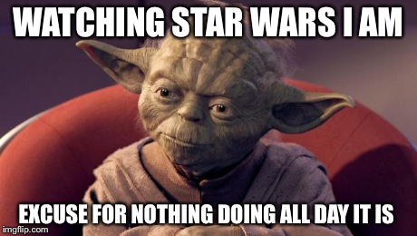 Yoda Wisdom | WATCHING STAR WARS I AM EXCUSE FOR NOTHING DOING ALL DAY IT IS | image tagged in yoda wisdom | made w/ Imgflip meme maker