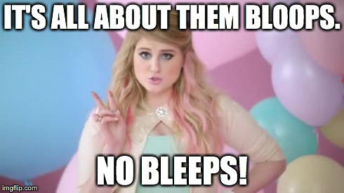 Meghan Trainor  | IT'S ALL ABOUT THEM BLOOPS. NO BLEEPS! | image tagged in meghan trainor  | made w/ Imgflip meme maker