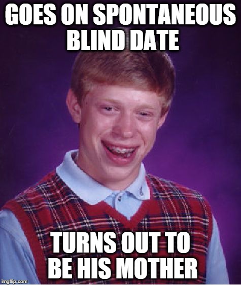 Bad Luck Brian | GOES ON SPONTANEOUS BLIND DATE TURNS OUT TO BE HIS MOTHER | image tagged in memes,bad luck brian | made w/ Imgflip meme maker
