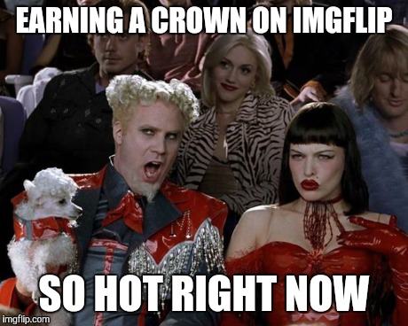 Mugatu So Hot Right Now Meme | EARNING A CROWN ON IMGFLIP SO HOT RIGHT NOW | image tagged in memes,mugatu so hot right now | made w/ Imgflip meme maker