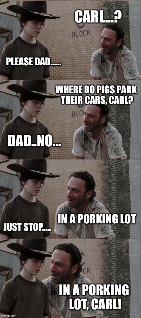 Rick and Carl Long Meme | CARL...? PLEASE DAD...... WHERE DO PIGS PARK THEIR CARS, CARL? DAD..NO... IN A PORKING LOT JUST STOP..... IN A PORKING LOT, CARL! | image tagged in memes,rick and carl long | made w/ Imgflip meme maker