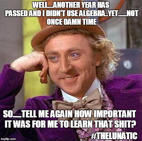 Creepy Condescending Wonka Meme | WELL....ANOTHER YEAR HAS PASSED AND I DIDN'T USE ALGEBRA..YET......NOT ONCE DAMN TIME SO.....TELL ME AGAIN HOW IMPORTANT IT WAS FOR ME TO LE | image tagged in memes,creepy condescending wonka | made w/ Imgflip meme maker