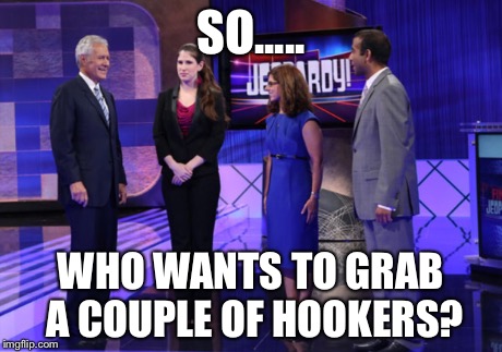 Jeopardy's most difficult question  | SO..... WHO WANTS TO GRAB A COUPLE OF HOOKERS? | image tagged in jeopardy | made w/ Imgflip meme maker