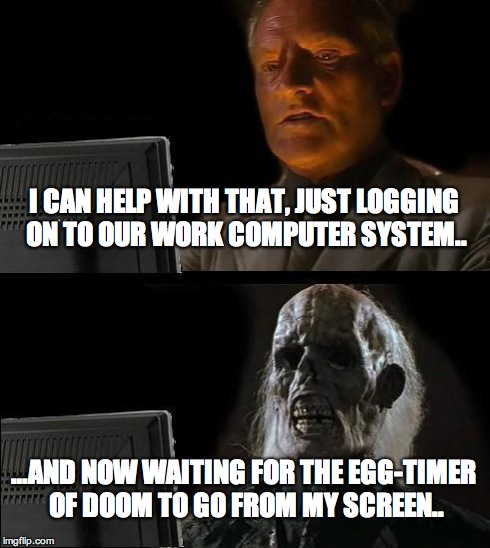 I'll Just Wait Here Meme | I CAN HELP WITH THAT, JUST LOGGING ON TO OUR WORK COMPUTER SYSTEM.. …AND NOW WAITING FOR THE EGG-TIMER OF DOOM TO GO FROM MY SCREEN.. | image tagged in memes,ill just wait here | made w/ Imgflip meme maker