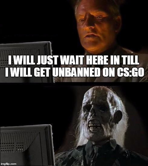 I'll Just Wait Here | I WILL JUST WAIT HERE IN TILL I WILL GET UNBANNED ON CS:GO | image tagged in memes,ill just wait here | made w/ Imgflip meme maker