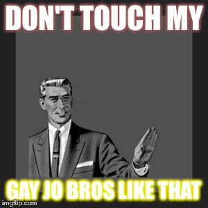 Kill Yourself Guy | DON'T TOUCH MY GAY JO BROS LIKE THAT | image tagged in memes,kill yourself guy | made w/ Imgflip meme maker