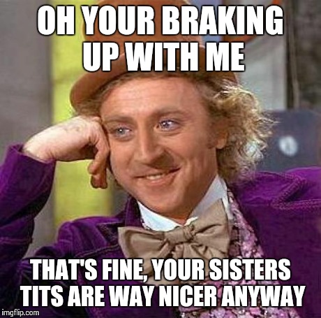 Creepy Condescending Wonka Meme | OH YOUR BRAKING UP WITH ME THAT'S FINE, YOUR SISTERS TITS ARE WAY NICER ANYWAY | image tagged in memes,creepy condescending wonka | made w/ Imgflip meme maker