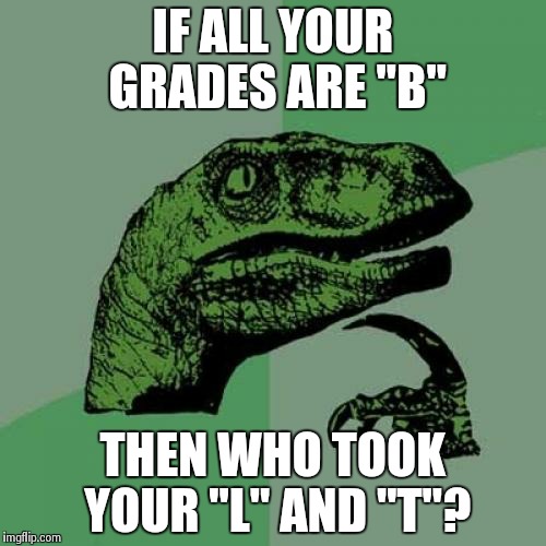 Philosoraptor | IF ALL YOUR GRADES ARE "B" THEN WHO TOOK YOUR "L" AND "T"? | image tagged in memes,philosoraptor | made w/ Imgflip meme maker